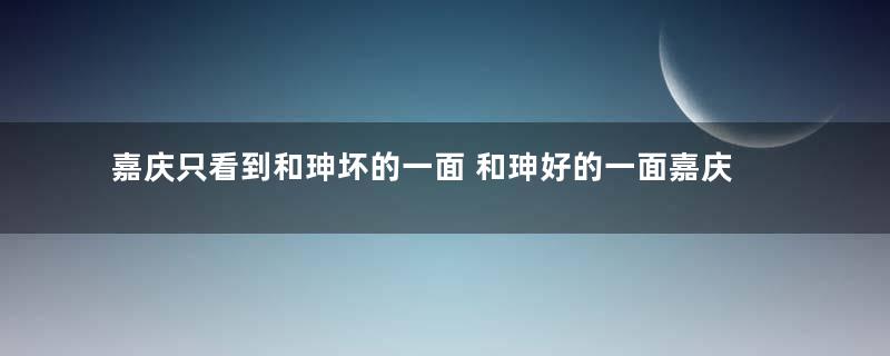 嘉庆只看到和珅坏的一面 和珅好的一面嘉庆有看到吗